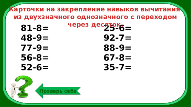 Карточки на закрепление навыков вычитания из двухзначного однозначного с переходом через десяток. 81-8= 48-9= 25-6= 77-9= 92-7= 56-8= 88-9= 52-6= 67-8= 35-7= Проверь себя 