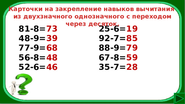 Карточки на закрепление навыков вычитания из двухзначного однозначного с переходом через десяток. 81-8= 73 48-9= 39 25-6= 19 77-9= 68 92-7= 85 56-8= 48 88-9= 79 52-6= 46 67-8= 59 35-7= 28 