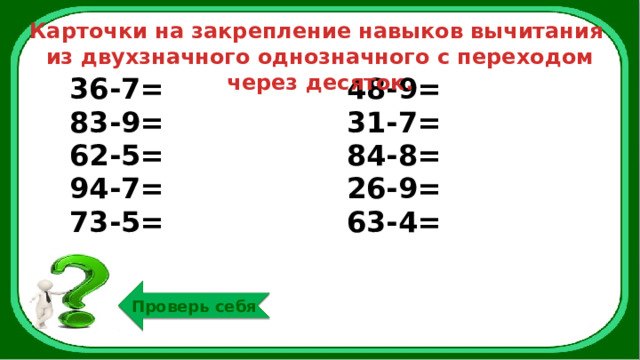 Карточки на закрепление навыков вычитания из двухзначного однозначного с переходом через десяток. 36-7= 83-9= 48-9= 62-5= 31-7= 94-7= 84-8= 73-5= 26-9= 63-4= Проверь себя 