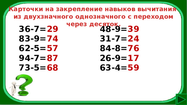 Карточки на закрепление навыков вычитания из двухзначного однозначного с переходом через десяток. 36-7= 29 83-9= 74 48-9= 39 62-5= 57 31-7= 24 94-7= 87 84-8= 76 73-5= 68 26-9= 17 63-4= 59 