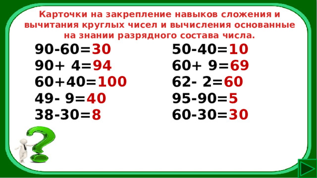 Карточки на закрепление навыков сложения и вычитания круглых чисел и вычисления основанные на знании разрядного состава числа. 90-60= 30 90+ 4= 94 50-40= 10 60+40= 100 60+ 9= 69 49- 9= 40 62- 2= 60 38-30= 8 95-90= 5  60-30= 30  