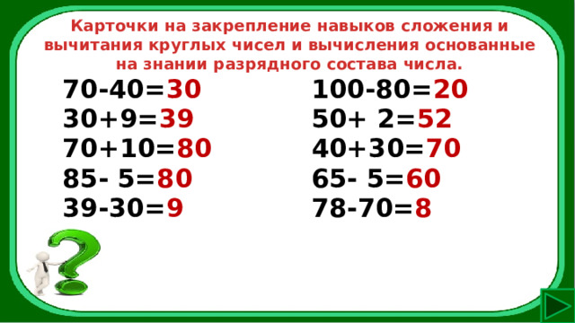 Карточки на закрепление навыков сложения и вычитания круглых чисел и вычисления основанные на знании разрядного состава числа. 70-40= 30 30+9= 39 100-80= 20 70+10= 80 50+ 2= 52 85- 5= 80 40+30= 70 39-30= 9 65- 5= 60  78-70= 8  