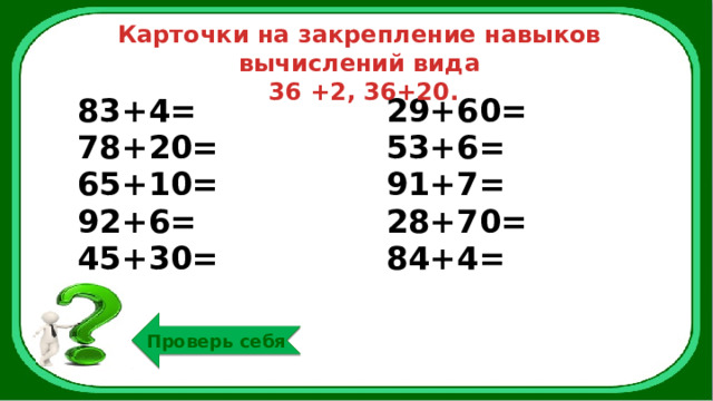 Карточки на закрепление навыков вычислений вида  36 +2, 36+20. 83+4= 78+20= 29+60= 65+10= 53+6= 92+6= 91+7= 45+30= 28+70=  84+4= Проверь себя 