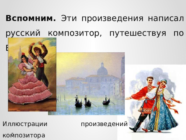 Вспомним. Эти произведения написал русский композитор, путешествуя по Европе. Иллюстрации произведений композитора 