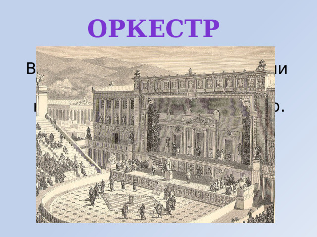 оркестр В античном мире так называли площадку перед сценой, на которой располагался хор. 