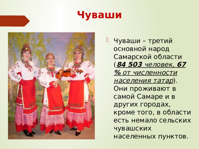 Чуваши Чуваши – третий основной народ Самарской области ( 84 503 человек, 67 % от численности населения татар ). Они проживают в самой Самаре и в других городах, кроме того, в области есть немало сельских чувашских населенных пунктов. 