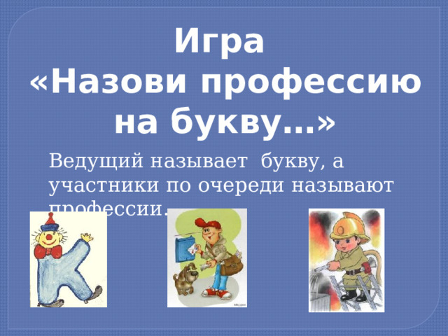 Игра «Назови профессию на букву…» Ведущий называет букву, а участники по очереди называют профессии. 