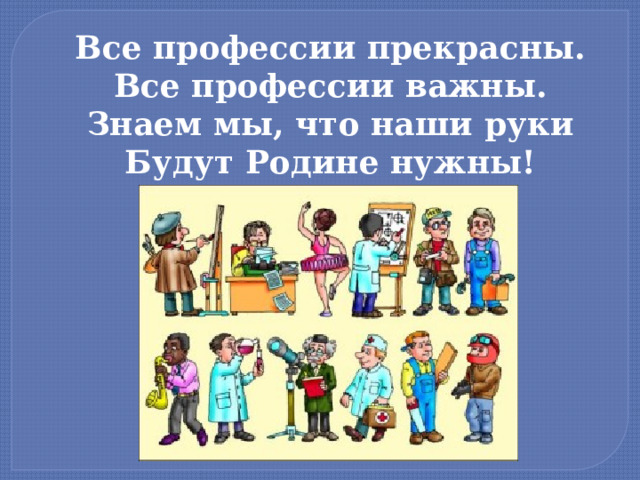 Все профессии прекрасны.  Все профессии важны.  Знаем мы, что наши руки  Будут Родине нужны! 