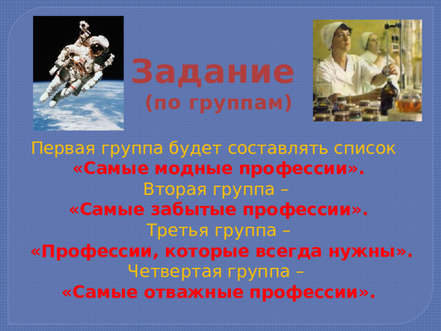 Задание (по группам) Первая группа будет составлять список «Самые модные профессии». Вторая группа – «Самые забытые профессии». Третья группа –  «Профессии, которые всегда нужны». Четвертая группа – «Самые отважные профессии». 
