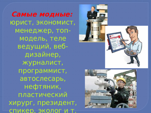 Самые модные:   юрист, экономист, менеджер, топ-модель, теле­ведущий, веб-дизайнер, журналист, программист, автослесарь, нефтяник, пластический хирург, президент, спикер, эколог и т. п. 