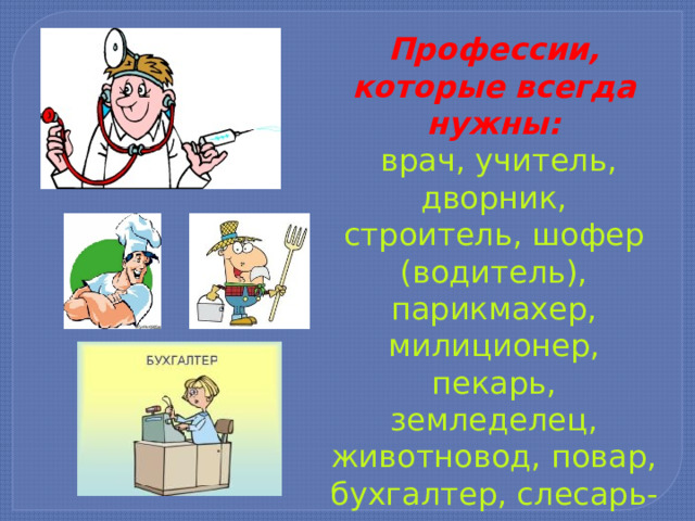Профессии, которые всегда нужны:   врач, учитель, дворник, строитель, шофер (водитель), парикмахер, милиционер, пекарь, земледелец, животновод, повар, бухгалтер, слесарь-водопроводчик и т. п . 
