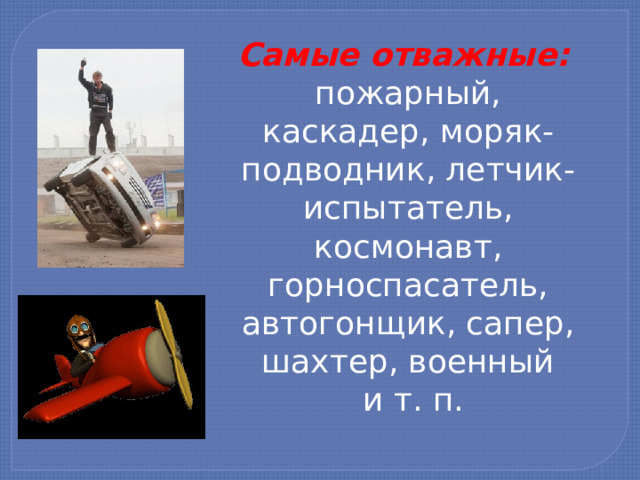 Самые отважные:   пожарный, каскадер, моряк-подводник, летчик-испытатель, космонавт, горноспасатель, автогонщик, сапер, шахтер, военный  и т. п. 