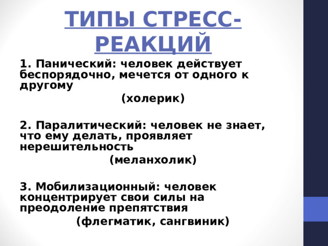 ТИПЫ СТРЕСС-РЕАКЦИЙ 1. Панический: человек действует беспорядочно, мечется от одного к другому (холерик)  2. Паралитический: человек не знает, что ему делать, проявляет нерешительность (меланхолик)  3. Мобилизационный: человек концентрирует свои силы на преодоление препятствия (флегматик, сангвиник) 
