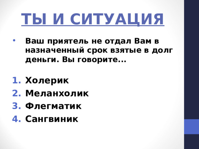ТЫ И СИТУАЦИЯ Ваш приятель не отдал Вам в назначенный срок взятые в долг деньги. Вы говорите... Холерик Меланхолик Флегматик Сангвиник 