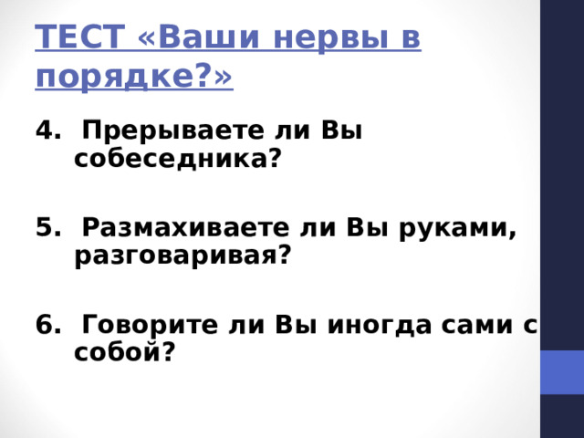 ТЕСТ «Ваши нервы в порядке?» 4. Прерываете ли Вы собеседника?  5. Размахиваете ли Вы руками, разговаривая?  6. Говорите ли Вы иногда сами с собой? 