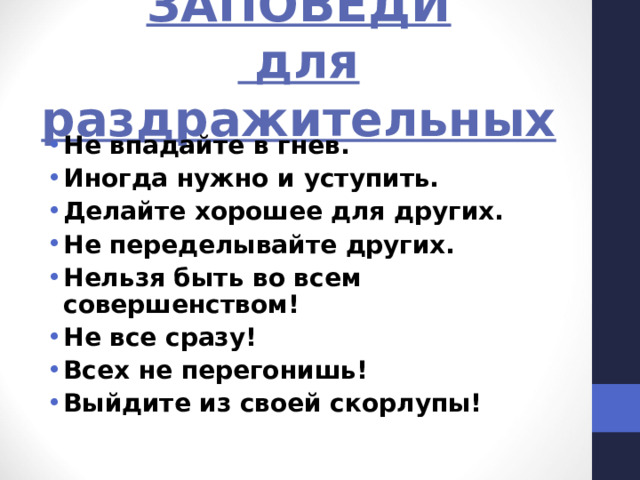 ЗАПОВЕДИ  для раздражительных Не впадайте в гнев. Иногда нужно и уступить. Делайте хорошее для других. Не переделывайте других. Нельзя быть во всем совершенством! Не все сразу! Всех не перегонишь! Выйдите из своей скорлупы! 