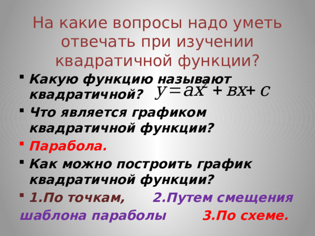 На какие вопросы надо уметь отвечать при изучении квадратичной функции? Какую функцию называют квадратичной? Что является графиком квадратичной функции? Парабола. Как можно построить график квадратичной функции? 1.По точкам, 2.Путем смещения шаблона параболы 3.По схеме.  