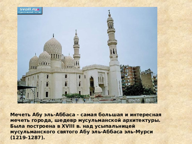 Мечеть Абу эль-Аббаса - самая большая и интересная мечеть города, шедевр мусульманской архитектуры. Была построена в XVIII в. над усыпальницей мусульманского святого Абу эль-Аббаса эль-Мурси (1219-1287).  