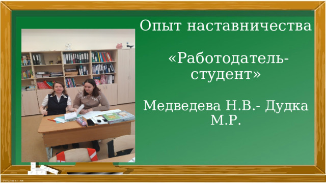 Опыт наставничества  «Работодатель- студент»   Медведева Н.В.- Дудка М.Р.   