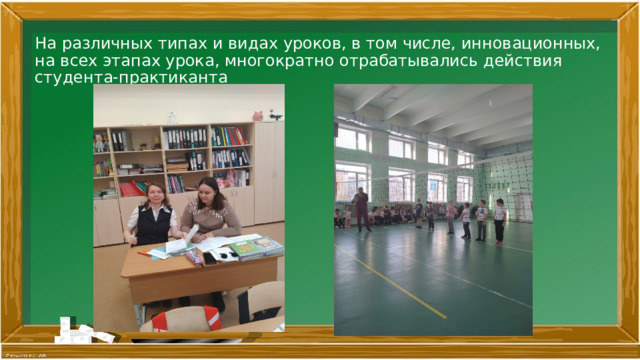 На различных типах и видах уроков, в том числе, инновационных, на всех этапах урока, многократно отрабатывались действия студента-практиканта 