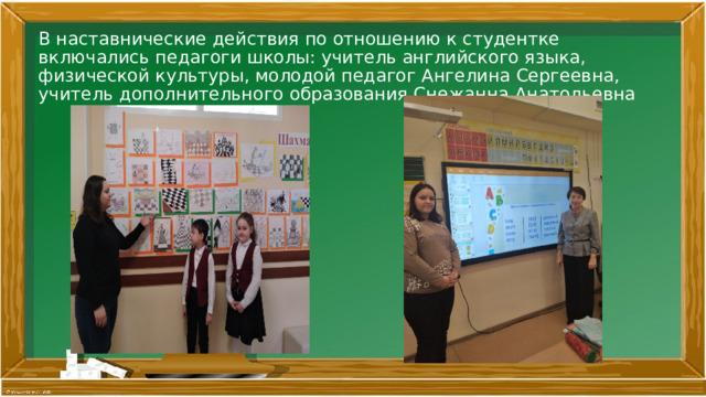 В наставнические действия по отношению к студентке включались педагоги школы: учитель английского языка, физической культуры, молодой педагог Ангелина Сергеевна, учитель дополнительного образования Снежанна Анатольевна 