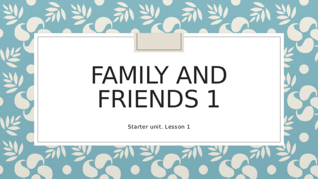 Family and friends 1 Starter unit. Lesson 1 