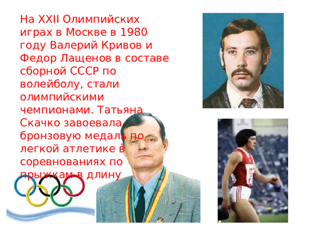 На XXII Олимпийских играх в Москве в 1980 году Валерий Кривов и Федор Лащенов в составе сборной СССР по волейболу, стали олимпийскими чемпионами. Татьяна Скачко завоевала бронзовую медаль по легкой атлетике в соревнованиях по прыжкам в длину 