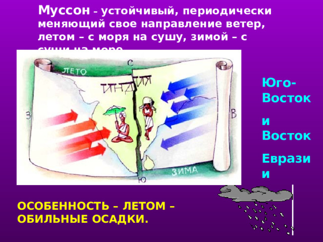 Муссон – устойчивый, периодически меняющий свое направление ветер, летом – с моря на сушу, зимой – с суши на море. Юго-Восток и Восток Евразии учитель рассказывает о муссонах, пример - Индия. ОСОБЕННОСТЬ – ЛЕТОМ – ОБИЛЬНЫЕ ОСАДКИ.  