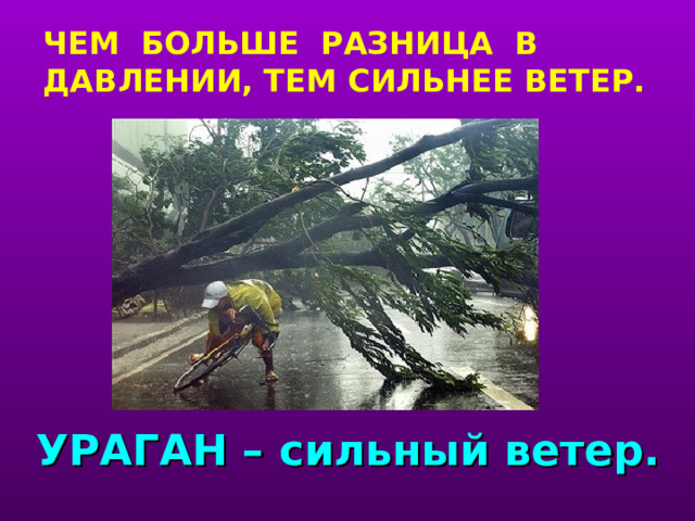 ЧЕМ БОЛЬШЕ РАЗНИЦА В ДАВЛЕНИИ, ТЕМ СИЛЬНЕЕ ВЕТЕР. учитель рассказывает о причине скорости ветра. УРАГАН – сильный ветер.  
