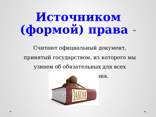 Источником (формой) права - Считают официальный документ, принятый государством, из которого мы узнаем об обязательных для всех правилах поведения. 