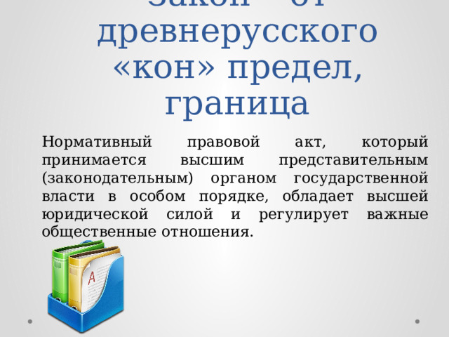 Закон – от древнерусского «кон» предел, граница Нормативный правовой акт, который принимается высшим представительным (законодательным) органом государственной власти в особом порядке, обладает высшей юридической силой и регулирует важные общественные отношения. 