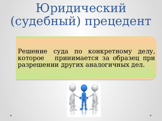 Юридический (судебный) прецедент Решение суда по конкретному делу, которое принимается за образец при разрешении других аналогичных дел.  