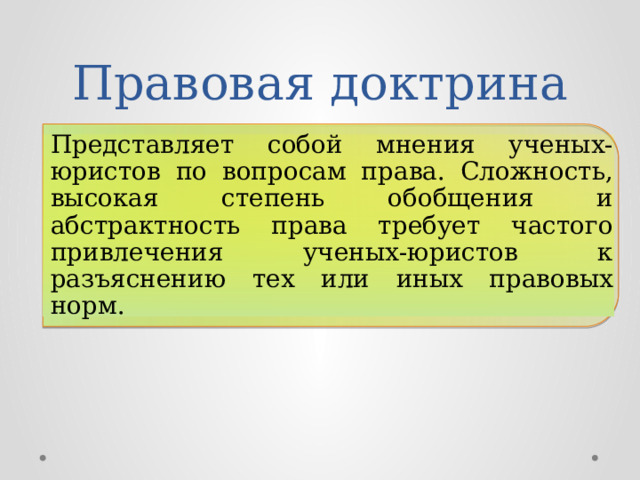 Правовая доктрина Представляет собой мнения ученых-юристов по вопросам права. Сложность, высокая степень обобщения и абстрактность права требует частого привлечения ученых-юристов к разъяснению тех или иных правовых норм. 