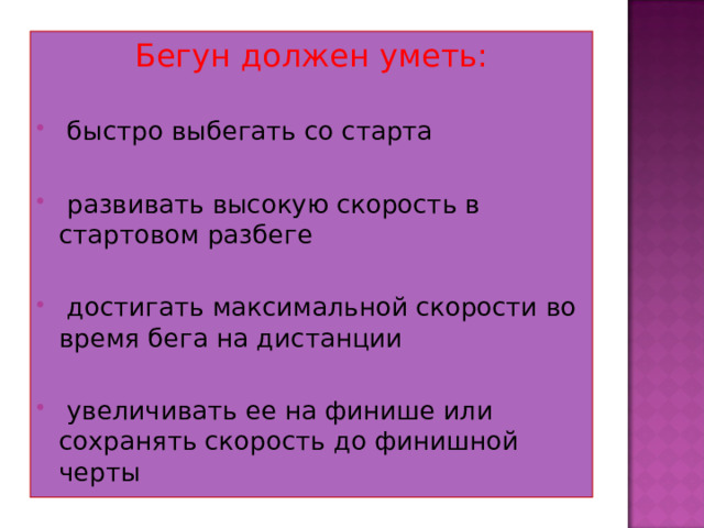 Бегун должен уметь:  быстро выбегать со старта  развивать высокую скорость в стартовом разбеге   достигать максимальной скорости во время бега на дистанции  увеличивать ее на финише или сохранять скорость до финишной черты 