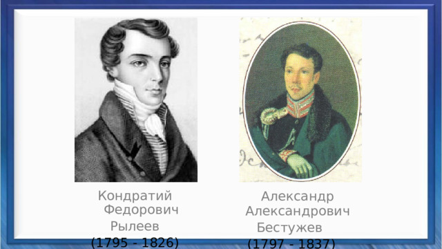  Александр Александрович Бестужев  (1797 - 1837) Кондратий Федорович Рылеев (1795 - 1826) 