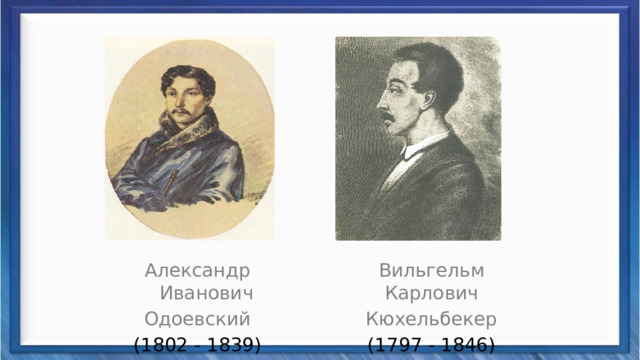Вильгельм Карлович Александр Иванович Кюхельбекер Одоевский (1797 - 1846) (1802 - 1839) 