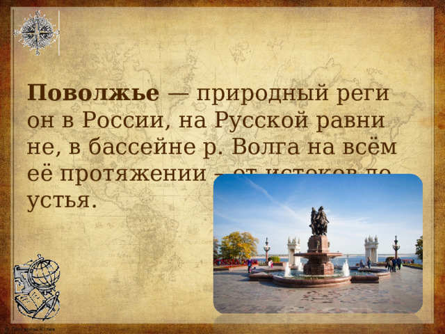 Поволжье — при­род­ный ре­ги­он в Рос­сии, на Рус­ской рав­ни­не, в бас­сей­не р. Вол­га на всём её про­тя­же­нии – от ис­то­ков до устья. 