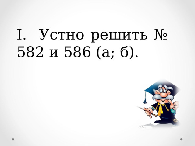 I. Устно решить № 582 и 586 (а; б). 