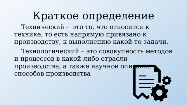 Краткое определение Технический -  это то, что относится к технике, то есть напрямую привязано к производству, к выполнению какой-то задачи. Технологический – это совокупность методов и процессов в какой-либо отрасли производства, а также научное описание способов производства 