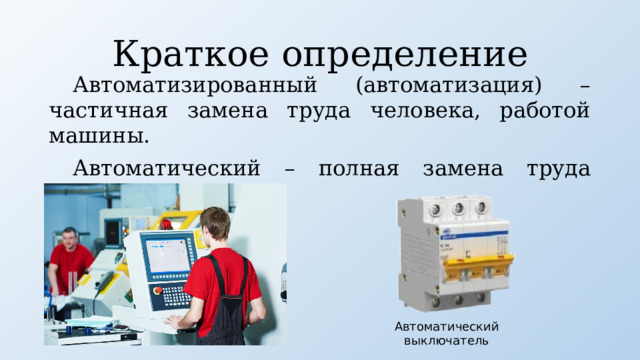Краткое определение Автоматизированный (автоматизация) – частичная замена труда человека, работой машины. Автоматический – полная замена труда человека, машиной. Автоматический выключатель 