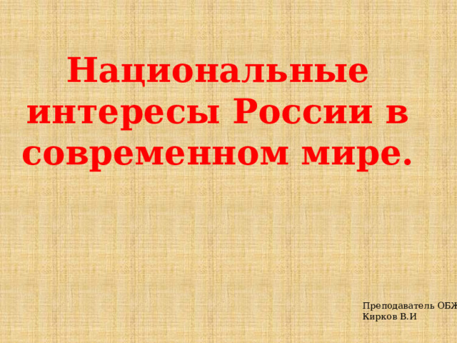 Национальные интересы России в современном мире. Преподаватель ОБЖ Кирков В.И 