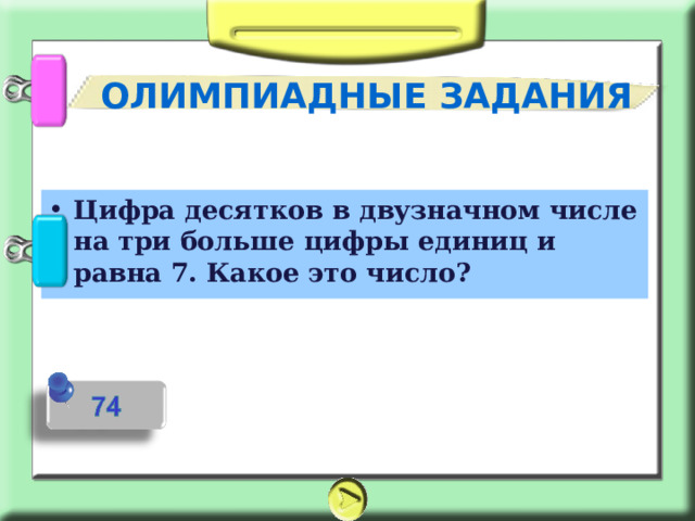 ОЛИМПИАДНЫЕ ЗАДАНИЯ Цифра десятков в двузначном числе на три больше цифры единиц и равна 7. Какое это число? 