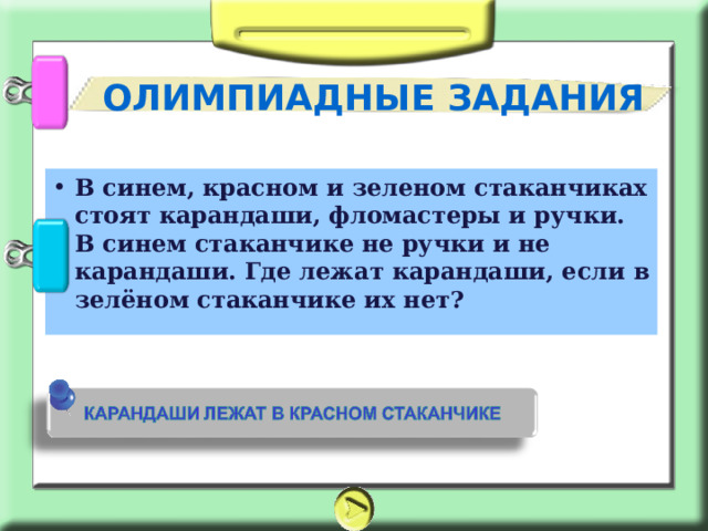 ОЛИМПИАДНЫЕ ЗАДАНИЯ В синем, красном и зеленом стаканчиках стоят карандаши, фломастеры и ручки. В синем стаканчике не ручки и не карандаши. Где лежат карандаши, если в зелёном стаканчике их нет? 