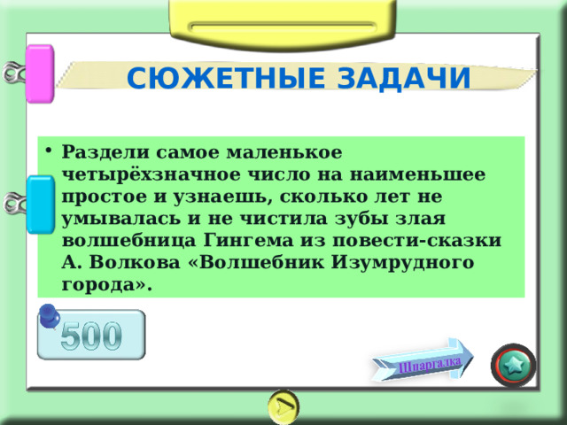 СЮЖЕТНЫЕ ЗАДАЧИ Раздели самое маленькое четырёхзначное число на наименьшее простое и узнаешь, сколько лет не умывалась и не чистила зубы злая волшебница Гингема из повести-сказки А. Волкова «Волшебник Изумрудного города». 