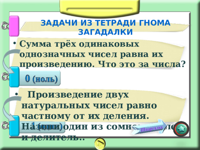 ЗАДАЧИ ИЗ ТЕТРАДИ ГНОМА ЗАГАДАЛКИ Сумма трёх одинаковых однозначных чисел равна их произведению. Что это за числа?   Произведение двух натуральных чисел равно частному от их деления. Назови один из сомножителей и делитель.. 