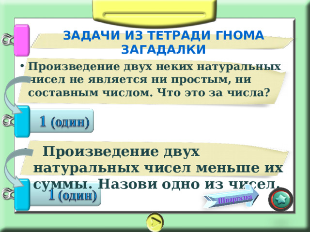 ЗАДАЧИ ИЗ ТЕТРАДИ ГНОМА ЗАГАДАЛКИ Произведение двух неких натуральных чисел не является ни простым, ни составным числом. Что это за числа?   Произведение двух натуральных чисел меньше их суммы. Назови одно из чисел. 