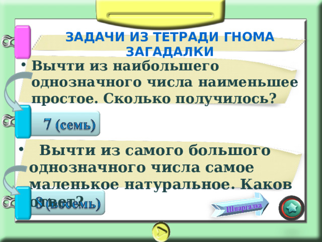 ЗАДАЧИ ИЗ ТЕТРАДИ ГНОМА ЗАГАДАЛКИ Вычти из наибольшего однозначного числа наименьшее простое. Сколько получилось?   Вычти из самого большого однозначного числа самое маленькое натуральное. Каков ответ? 