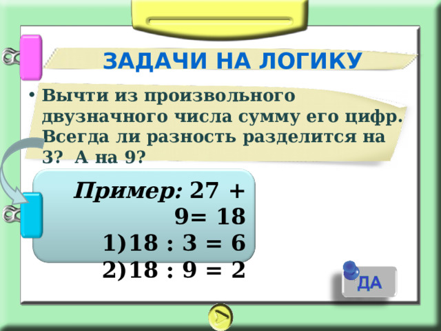 ЗАДАЧИ НА ЛОГИКУ Вычти из произвольного двузначного числа сумму его цифр. Всегда ли разность разделится на 3? А на 9? Пример: 27 + 9= 18 18 : 3 = 6 18 : 9 = 2 