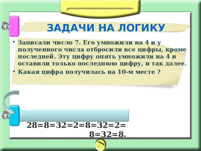 ЗАДАЧИ НА ЛОГИКУ Записали число 7. Его умножили на 4 и у полученного числа отбросили все цифры, кроме последней. Эту цифру опять умножили на 4 и оставили только последнюю цифру, и так далее. Какая цифра получилась на 10-м месте ?    28=8=32=2=8=32=2=8=32=8. 