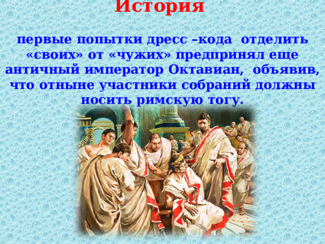 История   первые попытки дресс –кода отделить «своих» от «чужих» предпринял еще античный император Октавиан,  объявив, что отныне участники собраний должны носить римскую тогу.   